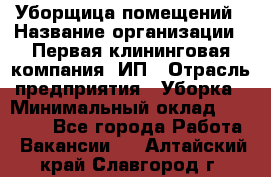 Уборщица помещений › Название организации ­ Первая клининговая компания, ИП › Отрасль предприятия ­ Уборка › Минимальный оклад ­ 15 000 - Все города Работа » Вакансии   . Алтайский край,Славгород г.